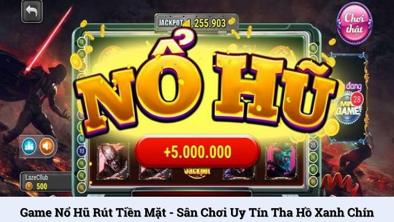 Game nổ hũ rút tiền mặt - Sân chơi uy tín tha hồ xanh chín