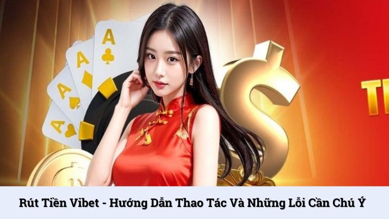 Rút Tiền Vibet - Hướng dẫn thao tác và những lỗi cần chú ý